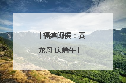 福建闽侯：赛龙舟 庆端午