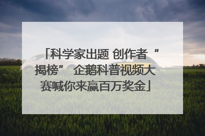 科学家出题 创作者“揭榜” 企鹅科普视频大赛喊你来赢百万奖金