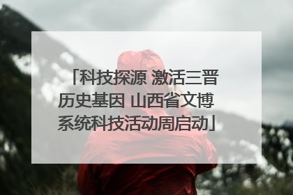 科技探源 激活三晋历史基因 山西省文博系统科技活动周启动