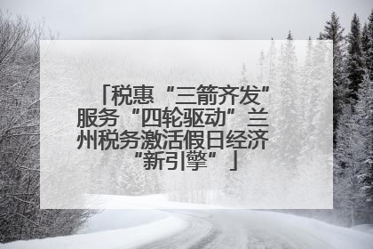税惠“三箭齐发”服务“四轮驱动”兰州税务激活假日经济“新引擎”