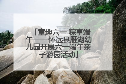 童趣六一 粽享端午——怀远县雁湖幼儿园开展六一端午亲子游园活动