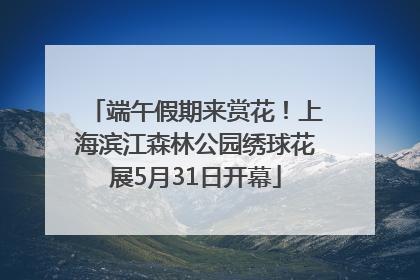端午假期来赏花！上海滨江森林公园绣球花展5月31日开幕