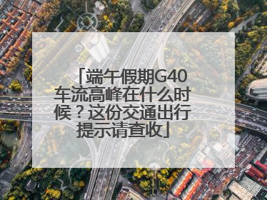 端午假期G40车流高峰在什么时候？这份交通出行提示请查收