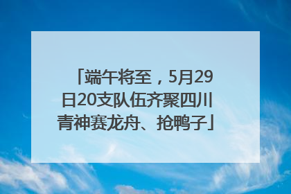 端午将至，5月29日20支队伍齐聚四川青神赛龙舟、抢鸭子