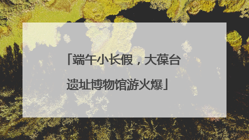 端午小长假，大葆台遗址博物馆游火爆