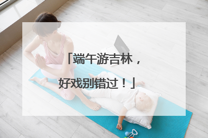 端午游吉林，好戏别错过！