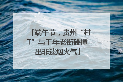 端午节，贵州“村T”与千年老街碰撞出非遗烟火气
