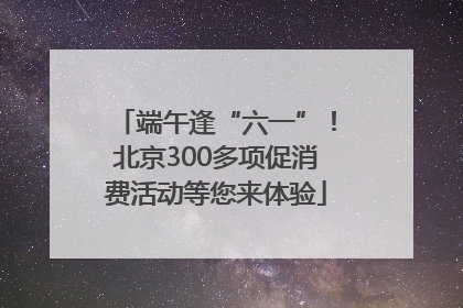 端午逢“六一”！北京300多项促消费活动等您来体验