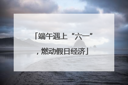 端午遇上“六一”，燃动假日经济