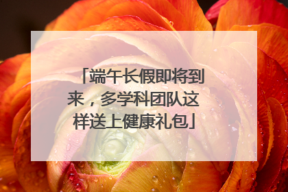 端午长假即将到来，多学科团队这样送上健康礼包