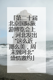 第二十届北京国际旅游博览会上，河北发出“这么近，那么美，周末到河北”盛情邀约