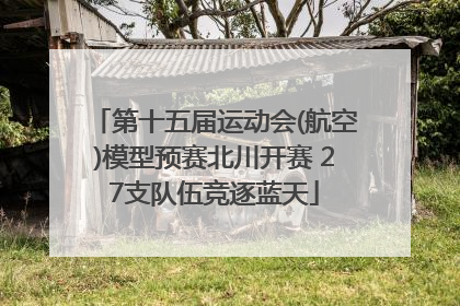 第十五届运动会(航空)模型预赛北川开赛 27支队伍竞逐蓝天