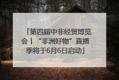 第四届中非经贸博览会丨“非洲好物”直播季将于6月6日启动