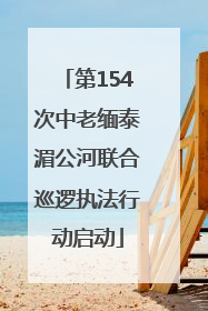 第154次中老缅泰湄公河联合巡逻执法行动启动