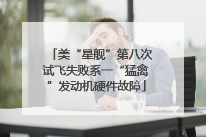 美“星舰”第八次试飞失败系一“猛禽”发动机硬件故障