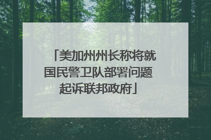 美加州州长称将就国民警卫队部署问题起诉联邦政府