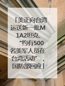 美正向台湾运送新一批M1A2坦克、“约有500名美军人员在台湾活动”，国防部回应