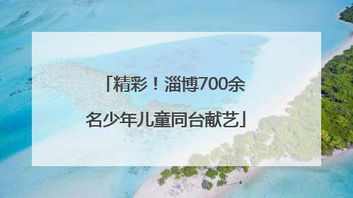 精彩！淄博700余名少年儿童同台献艺