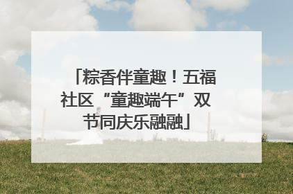 粽香伴童趣！五福社区“童趣端午”双节同庆乐融融