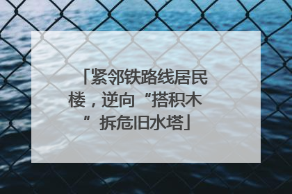 紧邻铁路线居民楼，逆向“搭积木”拆危旧水塔
