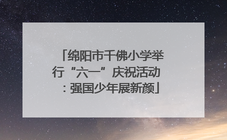 绵阳市千佛小学举行“六一”庆祝活动：强国少年展新颜