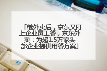 继外卖后，京东又盯上企业员工餐，京东外卖：为超1.5万家头部企业提供用餐方案