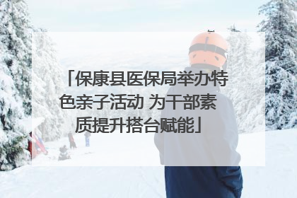 保康县医保局举办特色亲子活动 为干部素质提升搭台赋能
