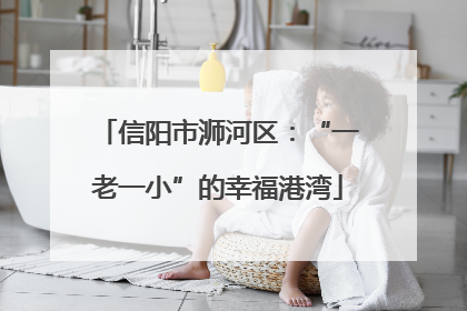 信阳市浉河区：“一老一小”的幸福港湾