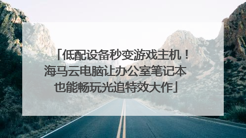 低配设备秒变游戏主机！海马云电脑让办公室笔记本也能畅玩光追特效大作