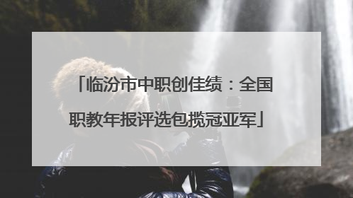 临汾市中职创佳绩：全国职教年报评选包揽冠亚军
