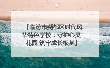 临汾市尧都区时代风华特色学校：守护心灵花园 筑牢成长根基
