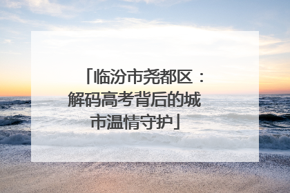 临汾市尧都区：解码高考背后的城市温情守护