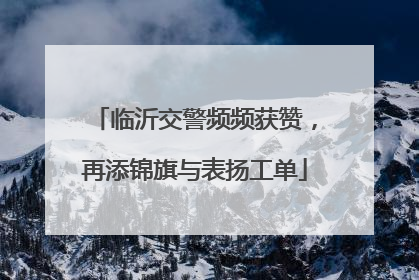 临沂交警频频获赞，再添锦旗与表扬工单