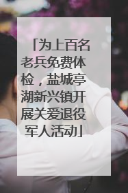 为上百名老兵免费体检，盐城亭湖新兴镇开展关爱退役军人活动