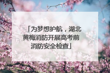 为梦想护航，湖北黄梅消防开展高考前消防安全检查