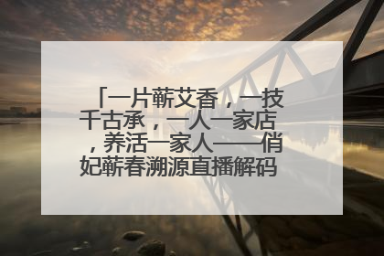 一片蕲艾香，一技千古承，一人一家店，养活一家人——俏妃蕲春溯源直播解码中医养生文化传承