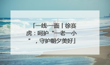 一线·一面丨徐赛虎：呵护“一老一小”，守护朝夕美好