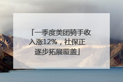一季度美团骑手收入涨12%，社保正逐步拓展覆盖