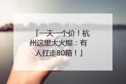 一天一个价！杭州这里太火爆：有人扛走80箱！