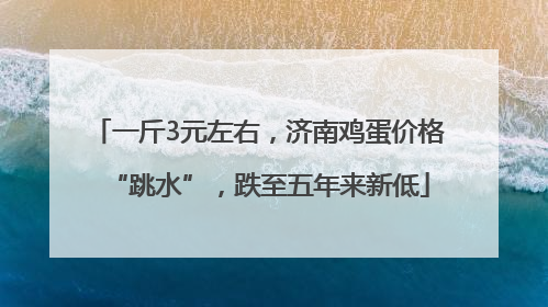 一斤3元左右，济南鸡蛋价格“跳水”，跌至五年来新低