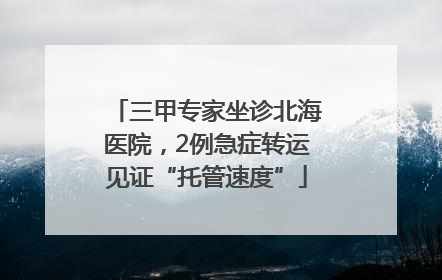 三甲专家坐诊北海医院，2例急症转运见证“托管速度”