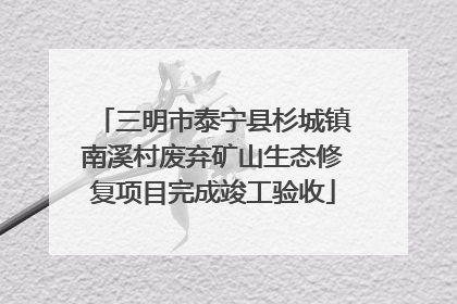 三明市泰宁县杉城镇南溪村废弃矿山生态修复项目完成竣工验收