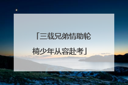三载兄弟情助轮椅少年从容赴考