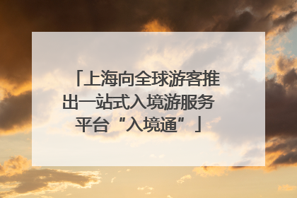 上海向全球游客推出一站式入境游服务平台“入境通”