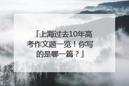 上海过去10年高考作文题一览！你写的是哪一篇？