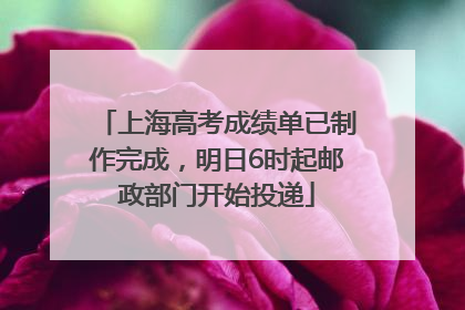 上海高考成绩单已制作完成，明日6时起邮政部门开始投递