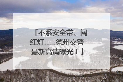 不系安全带、闯红灯……德州交警最新高清曝光！