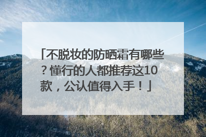 不脱妆的防晒霜有哪些？懂行的人都推荐这10款，公认值得入手！