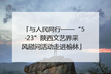 与人民同行——“5·23”陕西文艺界采风慰问活动走进榆林