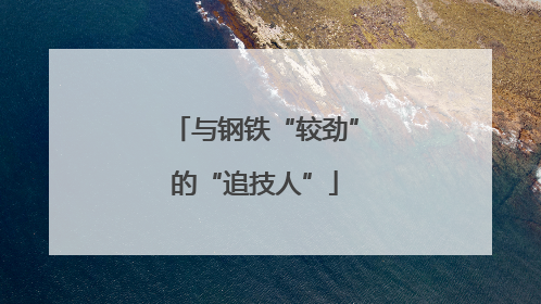 与钢铁“较劲”的“追技人”